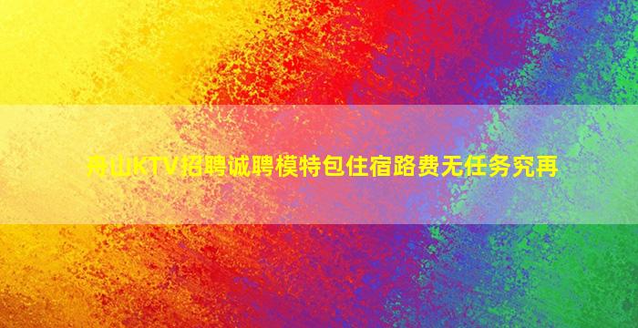 舟山KTV招聘诚聘模特包住宿路费无任务究再